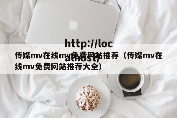 传媒mv在线mv免费网站推荐（传媒mv在线mv免费网站推荐大全）