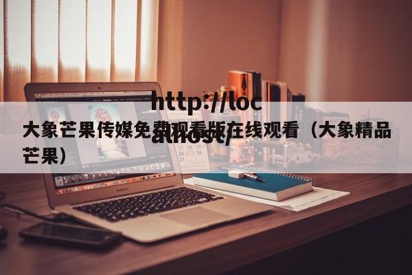 大象芒果传媒免费观看版在线观看（大象精品芒果）